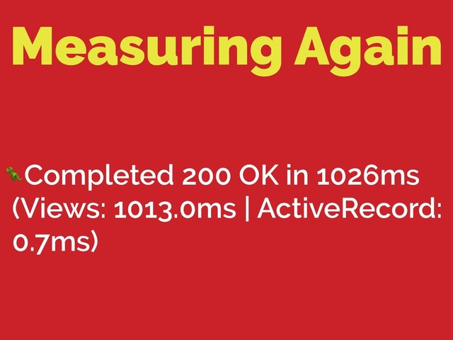 Measuring Again
Completed 200 OK in 1026ms
(Views: 1013.0ms | ActiveRecord:
0.7ms)
