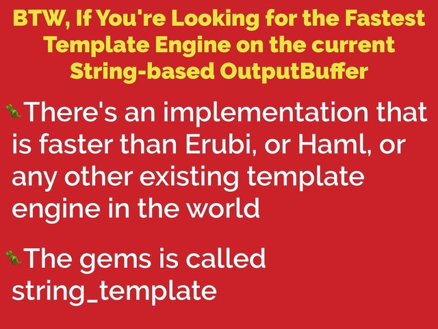 BTW, If You're Looking for the Fastest
Template Engine on the current
String-based OutputBuﬀer
There's an implementation that
is faster than Erubi, or Haml, or
any other existing template
engine in the world
The gems is called
string_template
