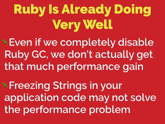 Ruby Is Already Doing
Very Well
Even if we completely disable
Ruby GC, we don't actually get
that much performance gain
Freezing Strings in your
application code may not solve
the performance problem
