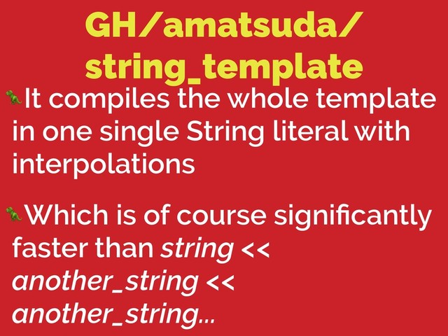 GH/amatsuda/
string_template
It compiles the whole template
in one single String literal with
interpolations
Which is of course signiﬁcantly
faster than string <<
another_string <<
another_string...
