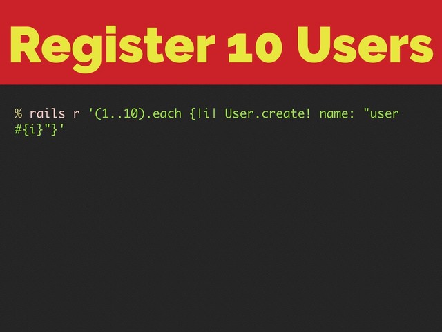 Register 10 Users
% rails r '(1..10).each {|i| User.create! name: "user
#{i}"}'
