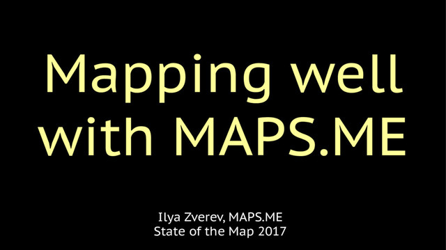 Mapping well
with MAPS.ME
Ilya Zverev, MAPS.ME
State of the Map 2017
