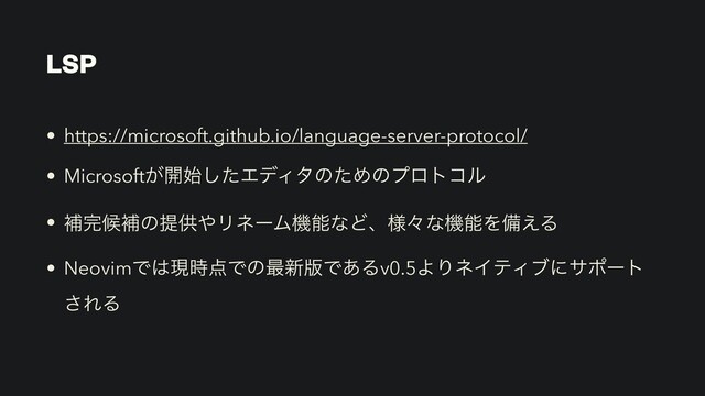 LSP
• https://microsoft.github.io/language-server-protocol/


• Microsoft͕։࢝ͨ͠ΤσΟλͷͨΊͷϓϩτίϧ


• ิ׬ީิͷఏڙ΍ϦωʔϜػೳͳͲɺ༷ʑͳػೳΛඋ͑Δ


• NeovimͰ͸ݱ࣌఺Ͱͷ࠷৽൛Ͱ͋Δv0.5ΑΓωΠςΟϒʹαϙʔτ
͞ΕΔ
