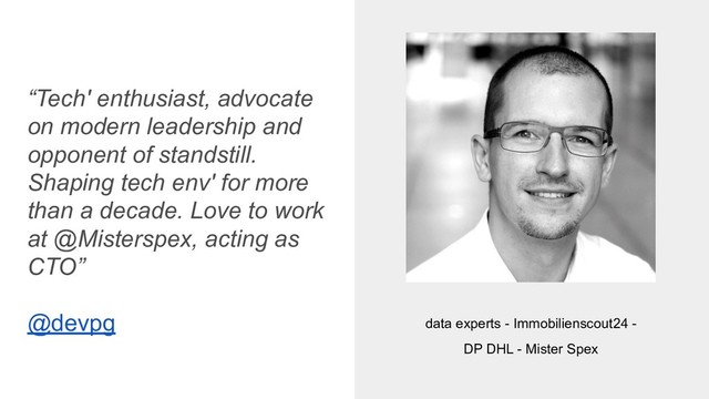 “Tech' enthusiast, advocate
on modern leadership and
opponent of standstill.
Shaping tech env' for more
than a decade. Love to work
at @Misterspex, acting as
CTO”
@devpg data experts - Immobilienscout24 -
DP DHL - Mister Spex
