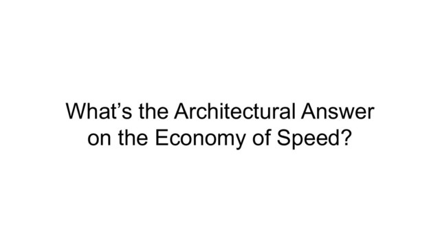 What’s the Architectural Answer
on the Economy of Speed?
