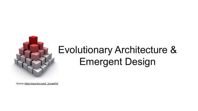 Evolutionary Architecture &
Emergent Design
Source: https://www.ibm.com/[...]/j-eaed10/
