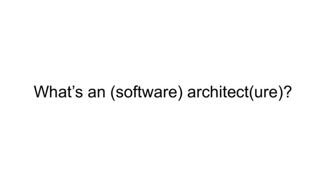 What’s an (software) architect(ure)?
