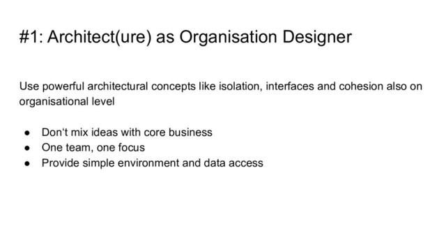 Use powerful architectural concepts like isolation, interfaces and cohesion also on
organisational level
● Don‘t mix ideas with core business
● One team, one focus
● Provide simple environment and data access
#1: Architect(ure) as Organisation Designer
