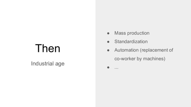 Then
Industrial age
● Mass production
● Standardization
● Automation (replacement of
co-worker by machines)
● ...
