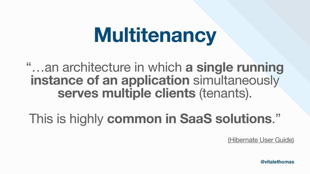 Multitenancy
“…an architecture in which a single running
instance of an application simultaneously
serves multiple clients (tenants).

This is highly common in SaaS solutions.”

(Hibernate User Guide)
@vitalethomas
