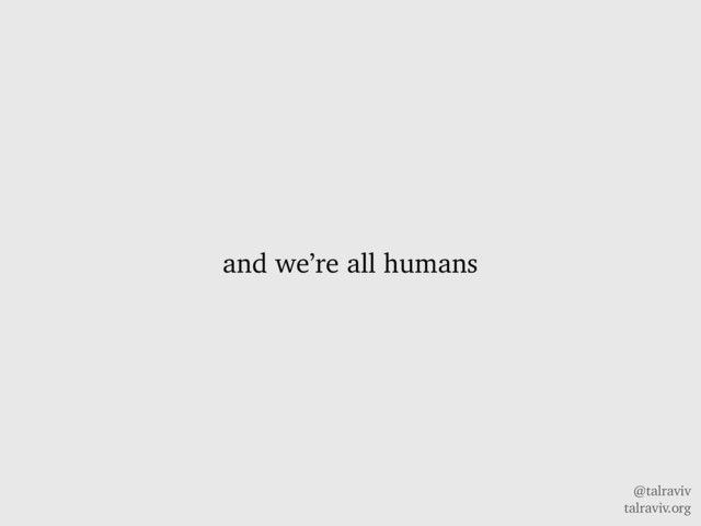 @talraviv
talraviv.org
and we’re all humans
