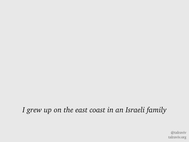 @talraviv
talraviv.org
I grew up on the east coast in an Israeli family
