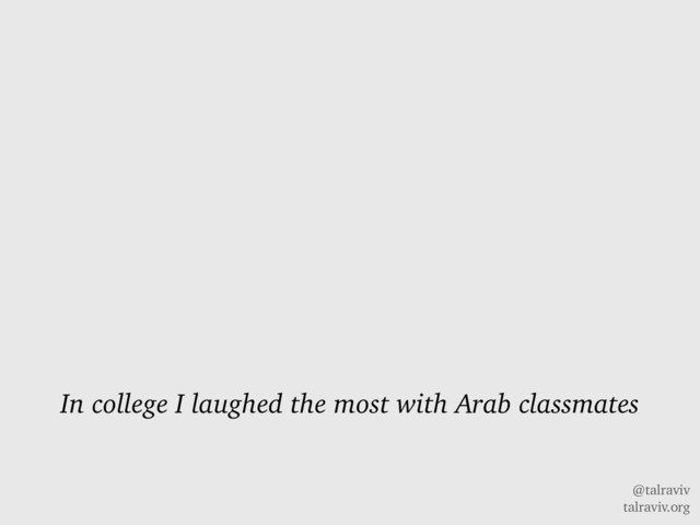 @talraviv
talraviv.org
In college I laughed the most with Arab classmates
