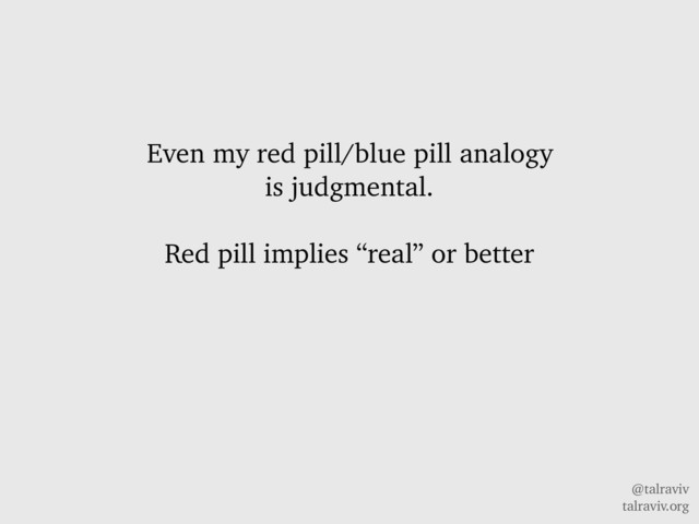 @talraviv
talraviv.org
Even my red pill/blue pill analogy
is judgmental.
Red pill implies “real” or better
