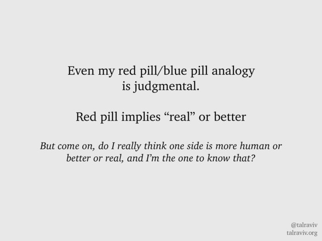 @talraviv
talraviv.org
Even my red pill/blue pill analogy
is judgmental.
Red pill implies “real” or better
But come on, do I really think one side is more human or
better or real, and I’m the one to know that?
