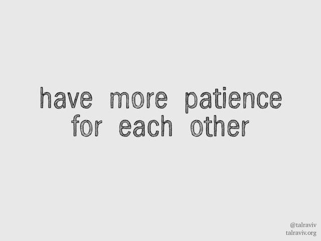 @talraviv
talraviv.org
have more patience
for each other
