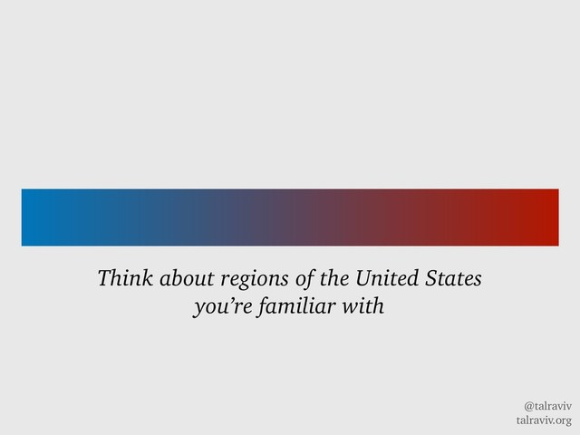 @talraviv
talraviv.org
Think about regions of the United States
you’re familiar with
