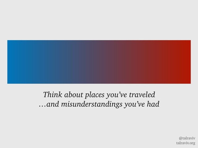 @talraviv
talraviv.org
Think about places you’ve traveled
…and misunderstandings you’ve had
