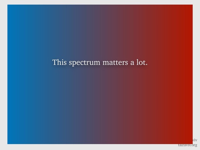 @talraviv
talraviv.org
This spectrum matters a lot.
