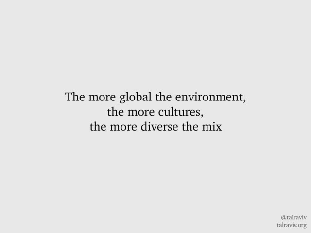 @talraviv
talraviv.org
The more global the environment,
the more cultures,
the more diverse the mix
