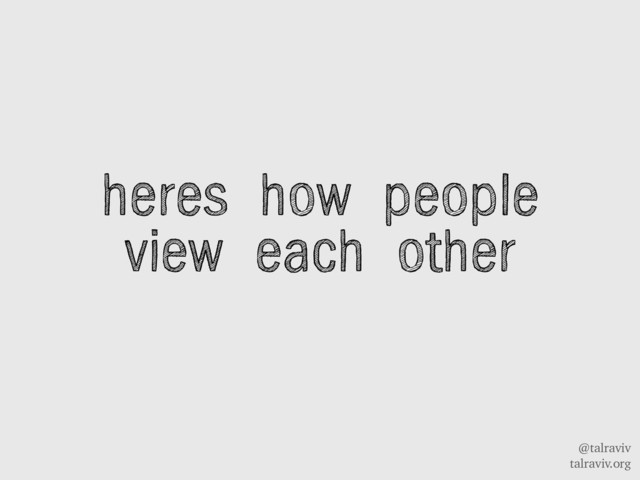 @talraviv
talraviv.org
heres how people
view each other
