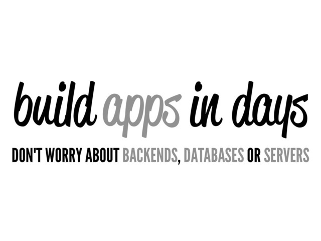 build apps in days
DON'T WORRY ABOUT BACKENDS, DATABASES OR SERVERS
