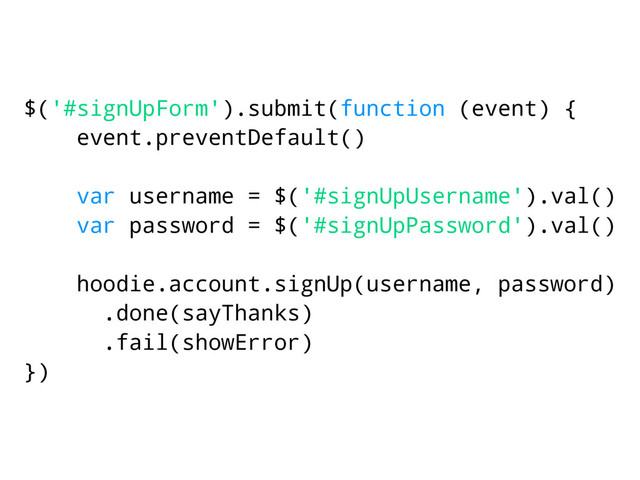 $('#signUpForm').submit(function (event) {
event.preventDefault()
var username = $('#signUpUsername').val()
var password = $('#signUpPassword').val()
hoodie.account.signUp(username, password)
.done(sayThanks)
.fail(showError)
})
