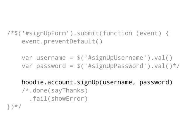 /*$('#signUpForm').submit(function (event) {
event.preventDefault()
var username = $('#signUpUsername').val()
var password = $('#signUpPassword').val()*/
hoodie.account.signUp(username, password)
/*.done(sayThanks)
.fail(showError)
})*/
