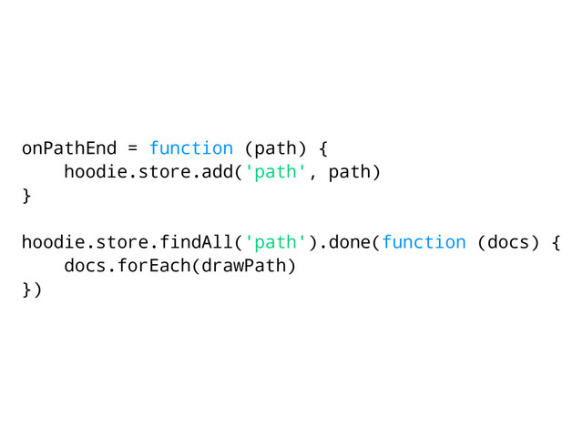 onPathEnd = function (path) {
hoodie.store.add('path', path)
}
hoodie.store.findAll('path').done(function (docs) {
docs.forEach(drawPath)
})
