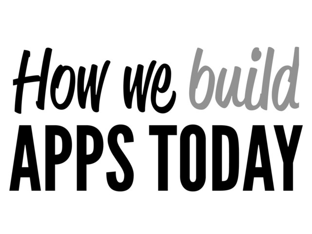 How we build
APPS TODAY

