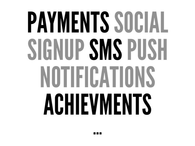 PAYMENTS SOCIAL
SIGNUP SMS PUSH
NOTIFICATIONS
ACHIEVMENTS
…
