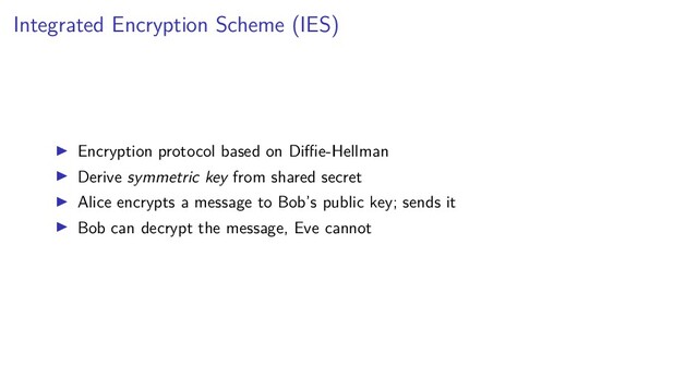 Integrated Encryption Scheme (IES)
Encryption protocol based on Diﬃe-Hellman
Derive symmetric key from shared secret
Alice encrypts a message to Bob’s public key; sends it
Bob can decrypt the message, Eve cannot
