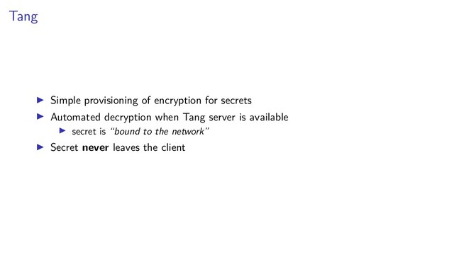 Tang
Simple provisioning of encryption for secrets
Automated decryption when Tang server is available
secret is “bound to the network”
Secret never leaves the client
