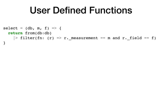 User Deﬁned Functions
select = (db, m, f) => {
return from(db:db)
|> filter(fn: (r) => r._measurement == m and r._field == f)
}

