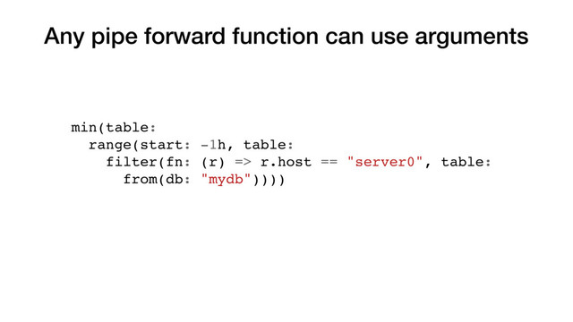 Any pipe forward function can use arguments
min(table:
range(start: -1h, table:
filter(fn: (r) => r.host == "server0", table:
from(db: "mydb"))))
