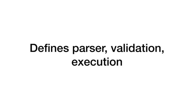 Deﬁnes parser, validation,
execution
