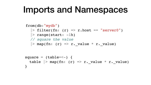 Imports and Namespaces
from(db:"mydb")
|> filter(fn: (r) => r.host == "server0")
|> range(start: -1h)
// square the value
|> map(fn: (r) => r._value * r._value)
square = (table=<-) {
table |> map(fn: (r) => r._value * r._value)
}
