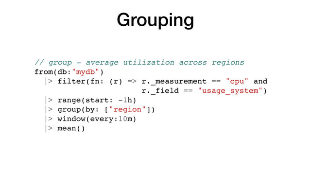 Grouping
// group - average utilization across regions
from(db:"mydb")
|> filter(fn: (r) => r._measurement == "cpu" and
r._field == "usage_system")
|> range(start: -1h)
|> group(by: ["region"])
|> window(every:10m)
|> mean()
