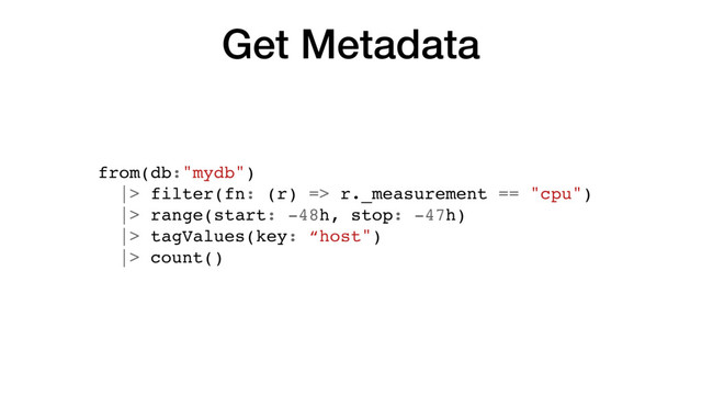 Get Metadata
from(db:"mydb")
|> filter(fn: (r) => r._measurement == "cpu")
|> range(start: -48h, stop: -47h)
|> tagValues(key: “host")
|> count()

