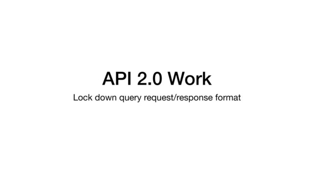 API 2.0 Work
Lock down query request/response format

