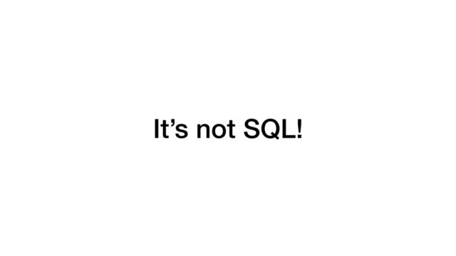 It’s not SQL!
