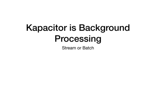 Kapacitor is Background
Processing
Stream or Batch
