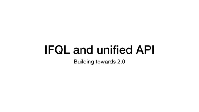 IFQL and uniﬁed API
Building towards 2.0
