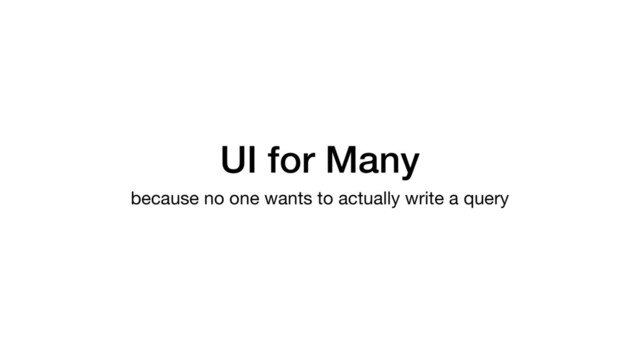 UI for Many
because no one wants to actually write a query
