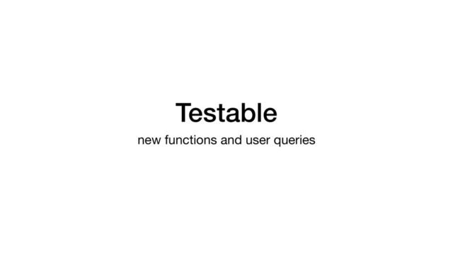 Testable
new functions and user queries
