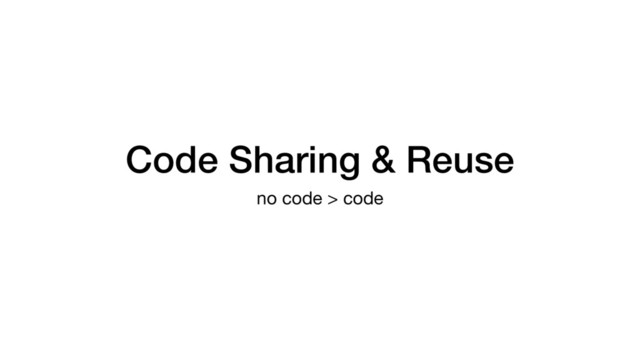 Code Sharing & Reuse
no code > code
