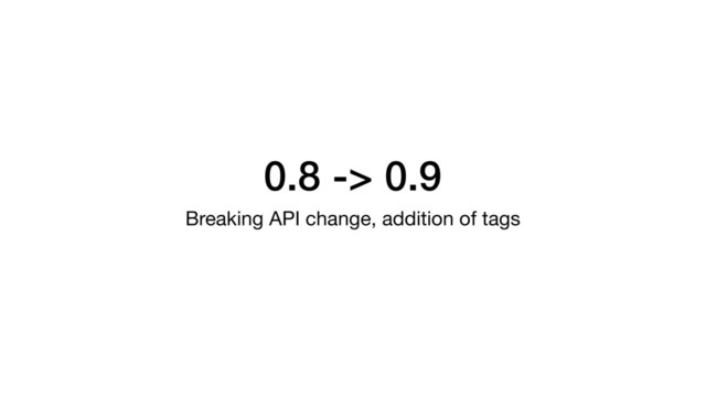 0.8 -> 0.9
Breaking API change, addition of tags
