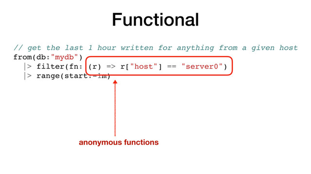 Functional
// get the last 1 hour written for anything from a given host
from(db:"mydb")
|> filter(fn: (r) => r["host"] == "server0")
|> range(start:-1m)
anonymous functions
