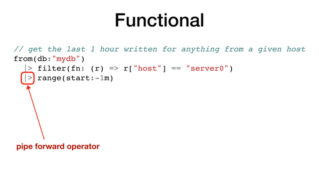 Functional
// get the last 1 hour written for anything from a given host
from(db:"mydb")
|> filter(fn: (r) => r["host"] == "server0")
|> range(start:-1m)
pipe forward operator
