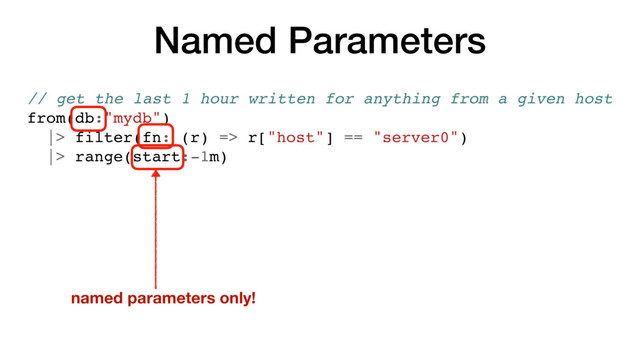 Named Parameters
// get the last 1 hour written for anything from a given host
from(db:"mydb")
|> filter(fn: (r) => r["host"] == "server0")
|> range(start:-1m)
named parameters only!
